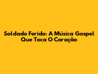 Soldado Ferido: A Música Gospel Que Toca O Coração