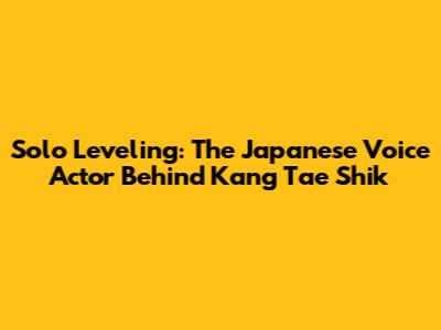 Solo Leveling: The Japanese Voice Actor Behind Kang Tae Shik