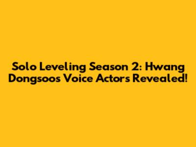 Solo Leveling Season 2: Hwang Dongsoo's Voice Actors Revealed!