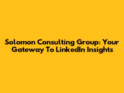 Solomon Consulting Group: Your Gateway To LinkedIn Insights