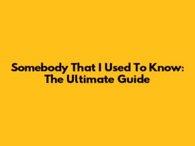 Somebody That I Used To Know: The Ultimate Guide