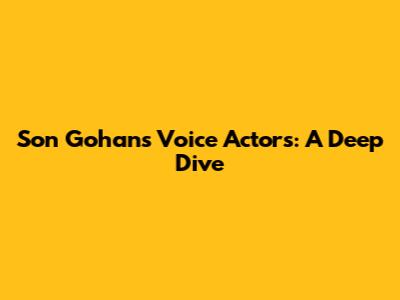 Son Gohan's Voice Actors: A Deep Dive