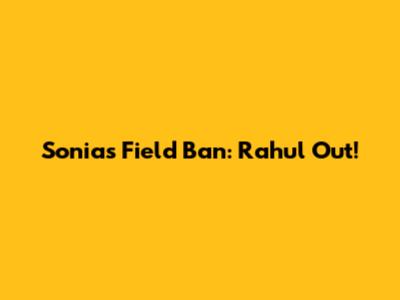 Sonia's Field Ban: Rahul Out!