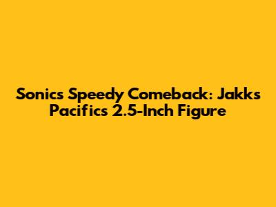 Sonic's Speedy Comeback: Jakks Pacific's 2.5-Inch Figure