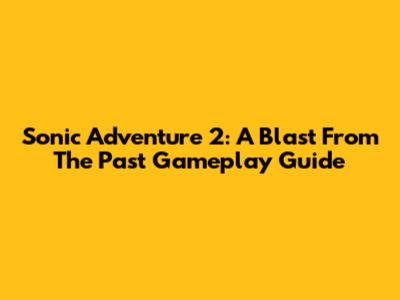 Sonic Adventure 2: A Blast From The Past Gameplay Guide