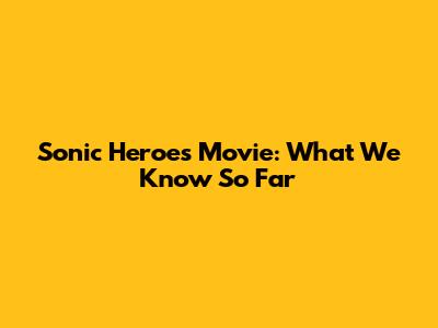 Sonic Heroes Movie: What We Know So Far