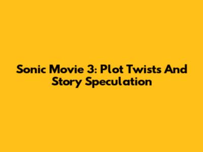 Sonic Movie 3: Plot Twists And Story Speculation