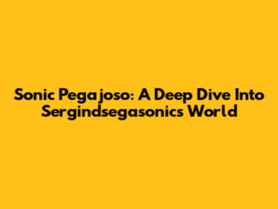 Sonic Pegajoso: A Deep Dive Into Sergindsegasonic's World