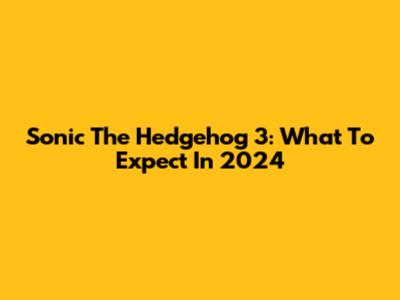 Sonic The Hedgehog 3: What To Expect In 2024