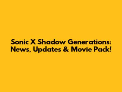 Sonic X Shadow Generations: News, Updates & Movie Pack!