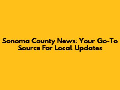 Sonoma County News: Your Go-To Source For Local Updates