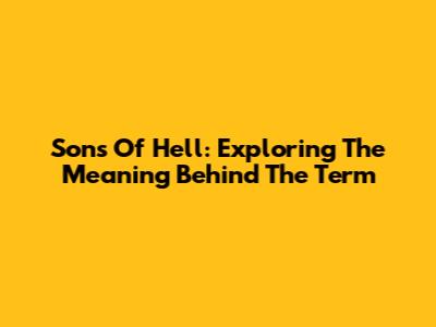Sons Of Hell: Exploring The Meaning Behind The Term