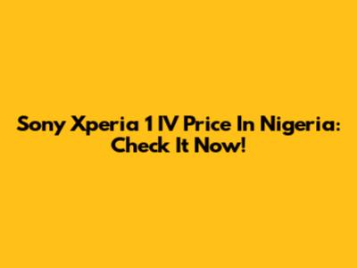 Sony Xperia 1 IV Price In Nigeria: Check It Now!