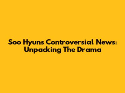Soo Hyun's Controversial News: Unpacking The Drama