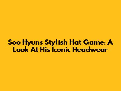 Soo Hyun's Stylish Hat Game: A Look At His Iconic Headwear