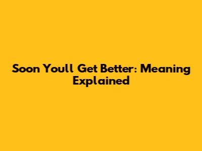 Soon You'll Get Better: Meaning Explained