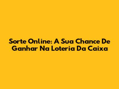 Sorte Online: A Sua Chance De Ganhar Na Loteria Da Caixa