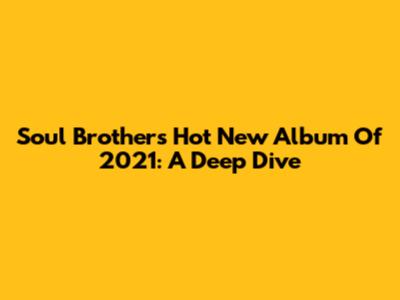 Soul Brothers' Hot New Album Of 2021: A Deep Dive