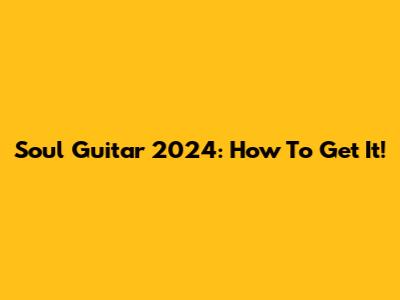 Soul Guitar 2024: How To Get It!