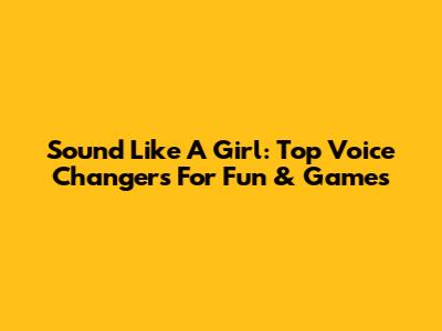 Sound Like A Girl: Top Voice Changers For Fun & Games