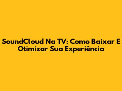 SoundCloud Na TV: Como Baixar E Otimizar Sua Experiência
