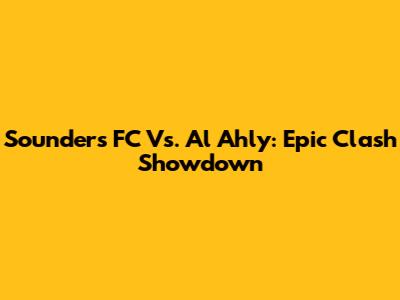 Sounders FC Vs. Al Ahly: Epic Clash Showdown