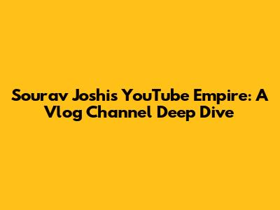 Sourav Joshi's YouTube Empire: A Vlog Channel Deep Dive