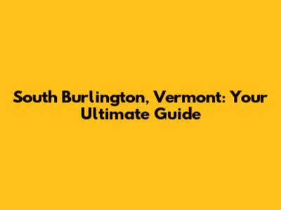 South Burlington, Vermont: Your Ultimate Guide