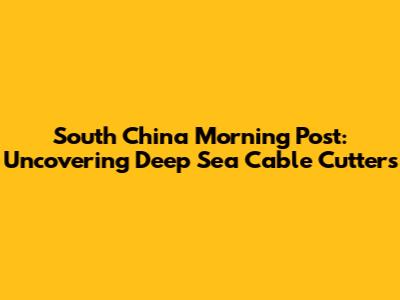 South China Morning Post: Uncovering Deep Sea Cable Cutters