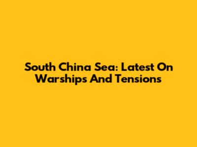 South China Sea: Latest On Warships And Tensions