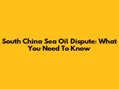 South China Sea Oil Dispute: What You Need To Know