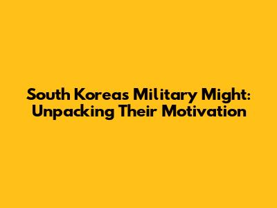 South Korea's Military Might: Unpacking Their Motivation