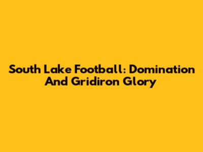 South Lake Football: Domination And Gridiron Glory