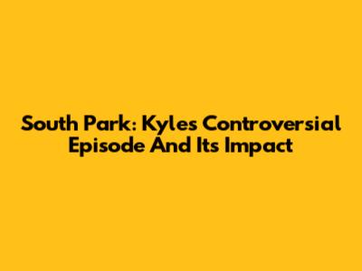 South Park: Kyle's Controversial Episode And Its Impact