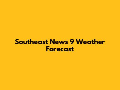 Southeast News 9 Weather Forecast