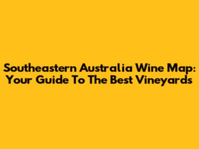 Southeastern Australia Wine Map: Your Guide To The Best Vineyards