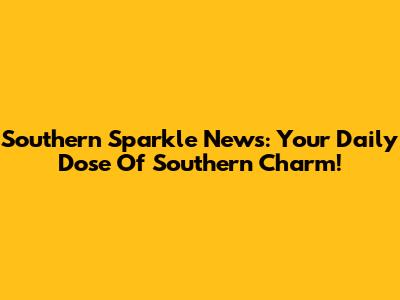 Southern Sparkle News: Your Daily Dose Of Southern Charm!