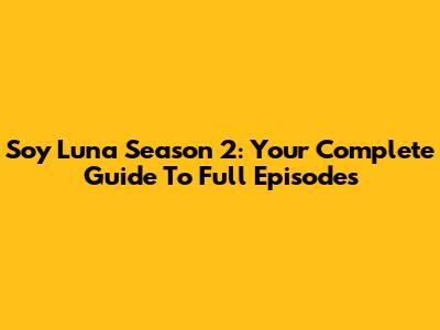 Soy Luna Season 2: Your Complete Guide To Full Episodes
