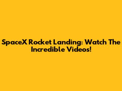SpaceX Rocket Landing: Watch The Incredible Videos!