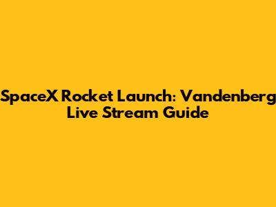 SpaceX Rocket Launch: Vandenberg Live Stream Guide