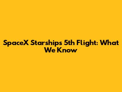 SpaceX Starship's 5th Flight: What We Know