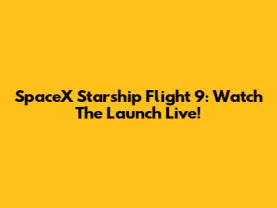 SpaceX Starship Flight 9: Watch The Launch Live!
