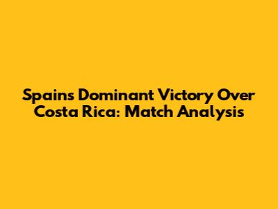Spain's Dominant Victory Over Costa Rica: Match Analysis