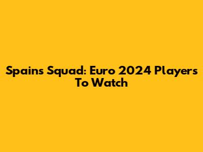 Spain's Squad: Euro 2024 Players To Watch
