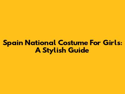 Spain National Costume For Girls: A Stylish Guide