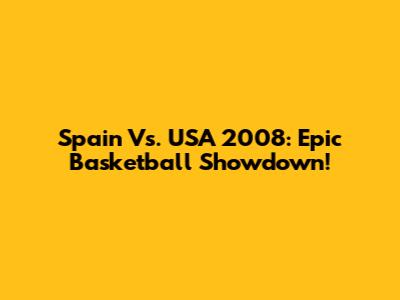 Spain Vs. USA 2008: Epic Basketball Showdown!