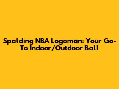 Spalding NBA Logoman: Your Go-To Indoor/Outdoor Ball