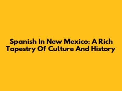 Spanish In New Mexico: A Rich Tapestry Of Culture And History
