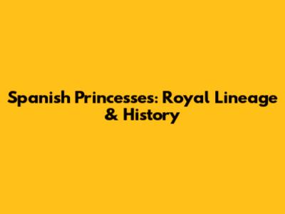 Spanish Princesses: Royal Lineage & History
