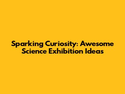 Sparking Curiosity: Awesome Science Exhibition Ideas